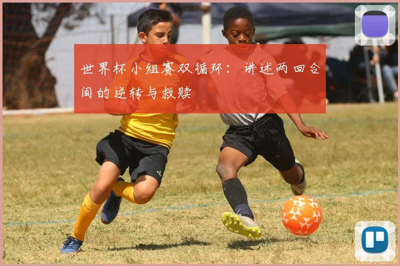 世界杯小组赛双循环:讲述两回合间的逆转与救赎