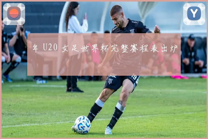年 U20 女足世界杯完整赛程表出炉