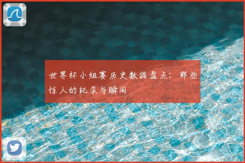 世界杯小组赛历史数据盘点：那些惊人的纪录与瞬间