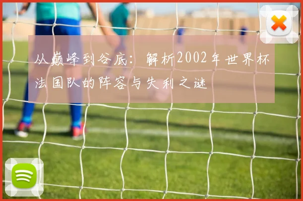 从巅峰到谷底：解析2002年世界杯法国队的阵容与失利之谜