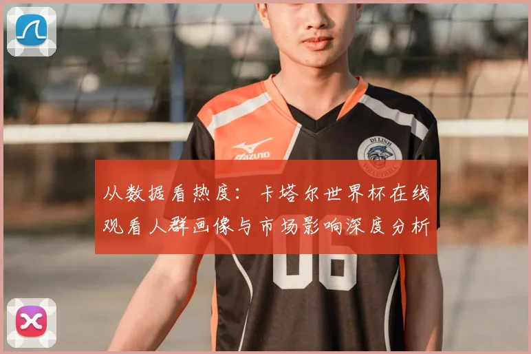 从数据看热度:卡塔尔世界杯在线观看人群画像与市场影响深度分析