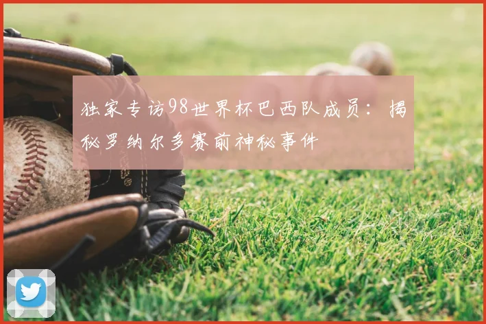 独家专访98世界杯巴西队成员：揭秘罗纳尔多赛前神秘事件