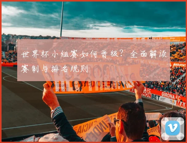 世界杯小组赛如何晋级？全面解读赛制与排名规则
