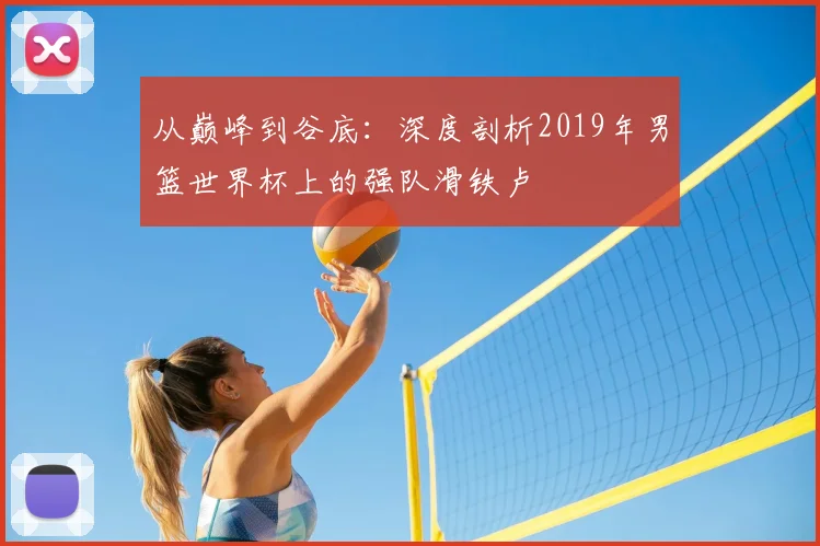 从巅峰到谷底：深度剖析2019年男篮世界杯上的强队滑铁卢
