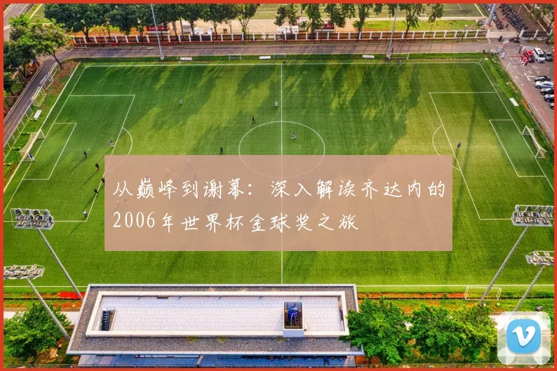 从巅峰到谢幕：深入解读齐达内的2006年世界杯金球奖之旅