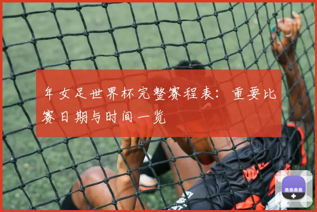 年女足世界杯完整赛程表:重要比赛日期与时间一览