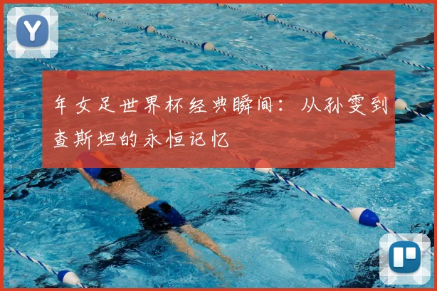 年女足世界杯经典瞬间：从孙雯到查斯坦的永恒记忆