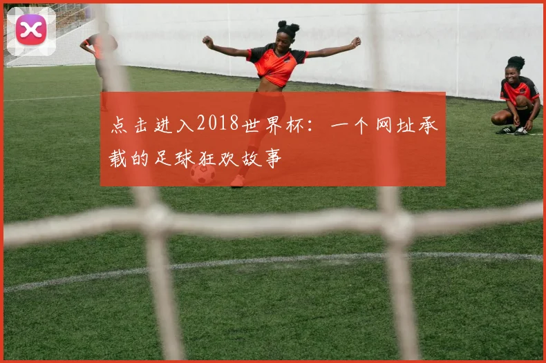 点击进入2018世界杯:一个网址承载的足球狂欢故事