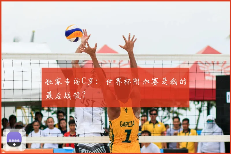 独家专访C罗：世界杯附加赛是我的最后战役？