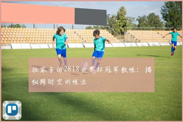 独家专访2818世界杯冠军教练：揭秘跨时空训练法