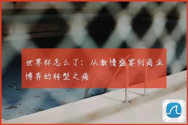 世界杯怎么了:从激情盛宴到商业博弈的转型之痛