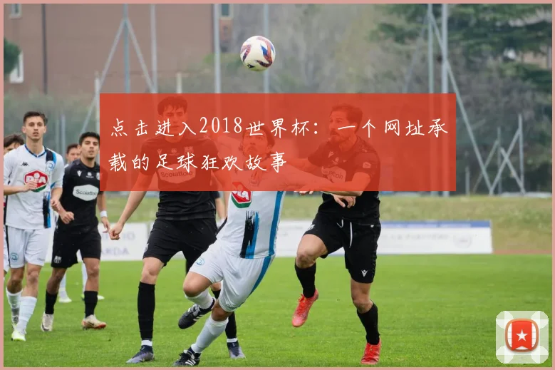 点击进入2018世界杯：一个网址承载的足球狂欢故事
