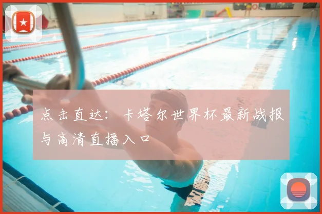点击直达：卡塔尔世界杯最新战报与高清直播入口