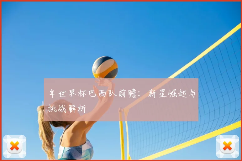 年世界杯巴西队前瞻：新星崛起与挑战解析