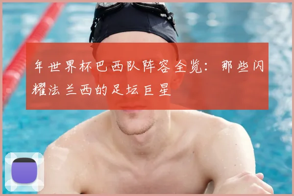 年世界杯巴西队阵容全览：那些闪耀法兰西的足坛巨星