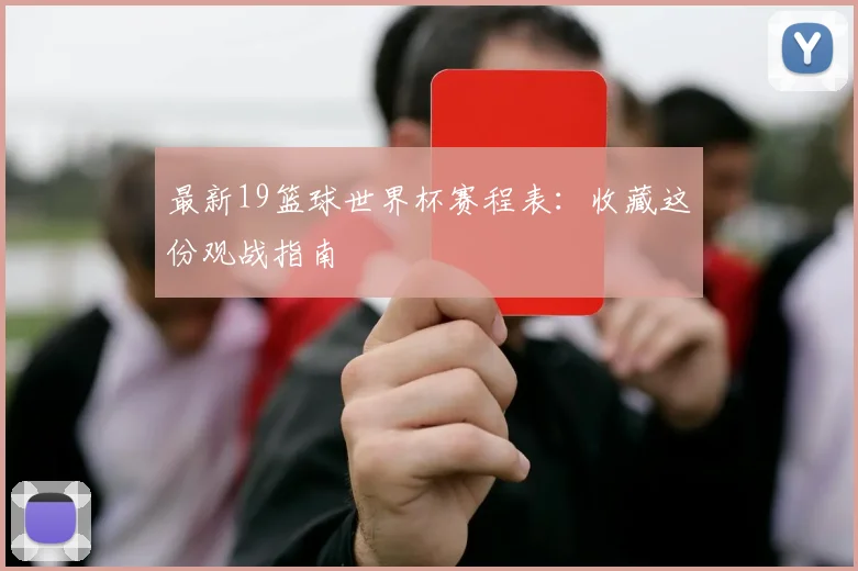 最新19篮球世界杯赛程表:收藏这份观战指南