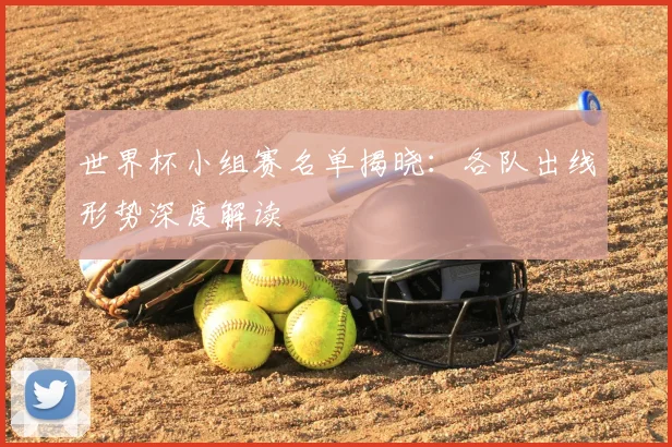 世界杯小组赛名单揭晓：各队出线形势深度解读