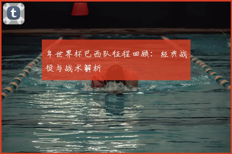 年世界杯巴西队征程回顾：经典战役与战术解析