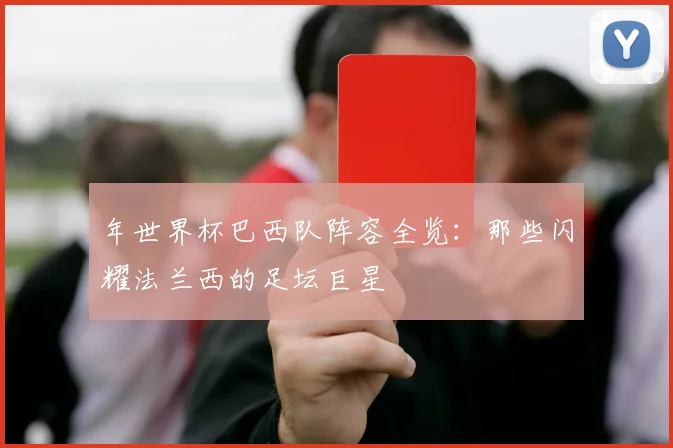 年世界杯巴西队阵容全览：那些闪耀法兰西的足坛巨星