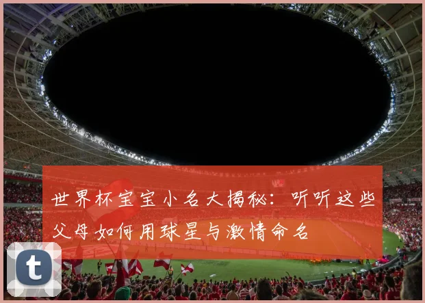 世界杯宝宝小名大揭秘:听听这些父母如何用球星与激情命名