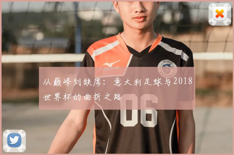 从巅峰到缺席：意大利足球与2018世界杯的曲折之路
