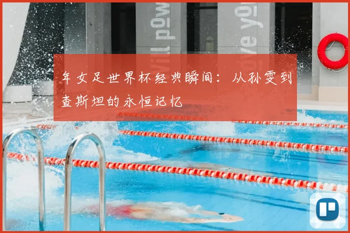 年女足世界杯经典瞬间:从孙雯到查斯坦的永恒记忆