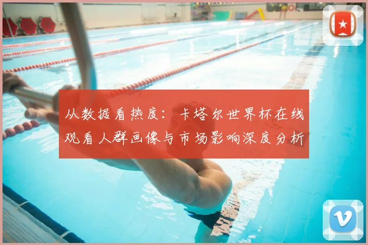 从数据看热度:卡塔尔世界杯在线观看人群画像与市场影响深度分析