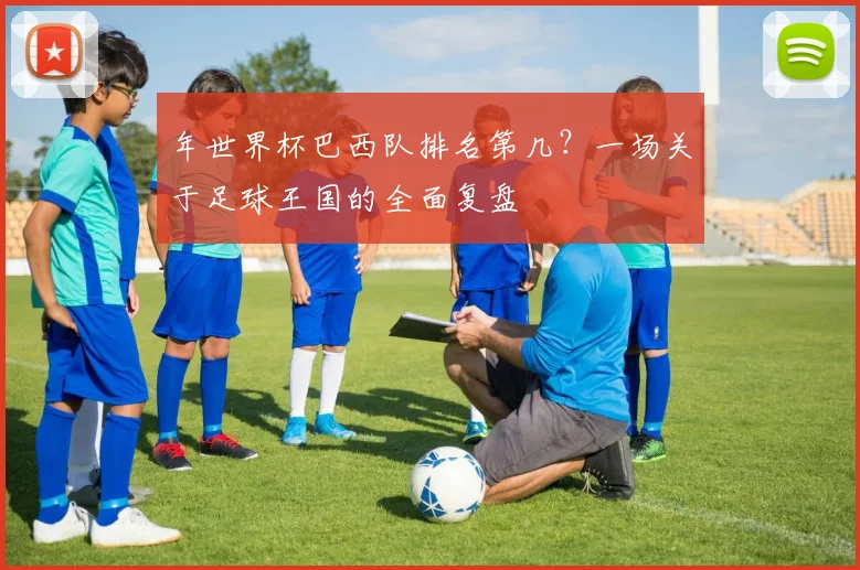 年世界杯巴西队排名第几？一场关于足球王国的全面复盘