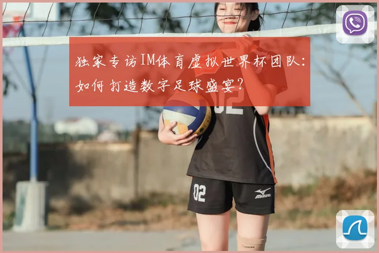 独家专访IM体育虚拟世界杯团队：如何打造数字足球盛宴？