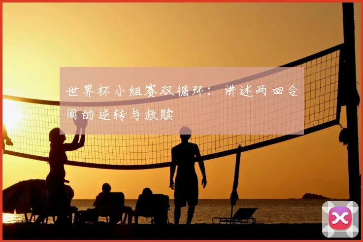 世界杯小组赛双循环：讲述两回合间的逆转与救赎